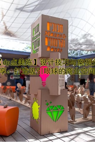 【dp点美陈】设计技巧与案例分享：打造吸引眼球的商业空间